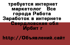 требуется интернет- маркетолог - Все города Работа » Заработок в интернете   . Свердловская обл.,Ирбит г.